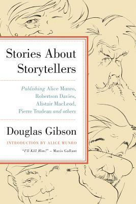 Stories about Storytellers: Publishing Alice Munro, Robertson Davies, Alistair Macleod, Pierre Trudeau, and Others by Douglas Gibson