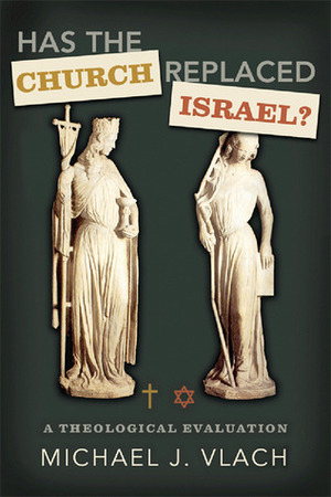Has the Church Replaced Israel?: A Theological Evaluation by Michael J. Vlach