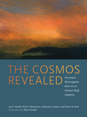 The Cosmos Revealed: Precontact Mississippian Rock Art at Painted Bluff, Alabama by Jan F. Simek, Erin E. Dunsmore, Johannes Loubser