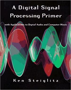 A Digital Signal Processing Primer: With Applications to Digital Audio and Computer Music by Ken Steiglitz