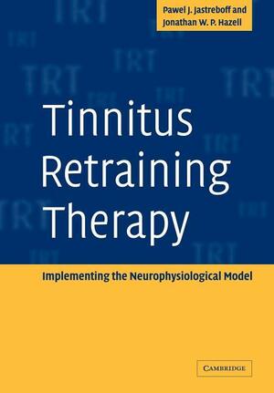 Tinnitus Retraining Therapy: Implementing the Neurophysiological Model by Pawel J. Jastreboff, Jonathan W. P. Hazell