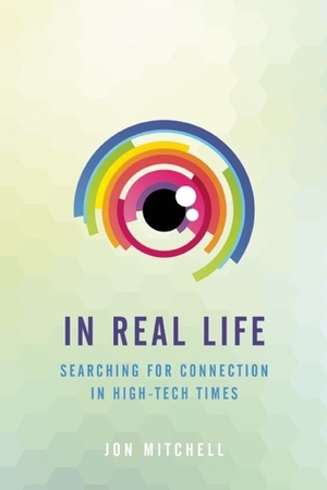 In Real Life: Searching for Connection in High-Tech Times by Jon Mitchell
