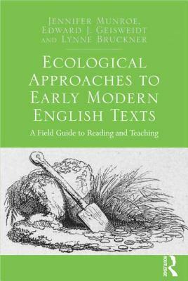 Ecological Approaches to Early Modern English Texts: A Field Guide to Reading and Teaching by Edward J. Geisweidt, Jennifer Munroe