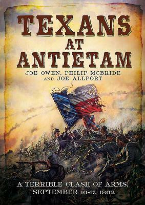 Texans at Antietam: A Terrible Clash of Arms, September 16-17, 1862 by Joe Allport, Philip McBride, Joe Owen