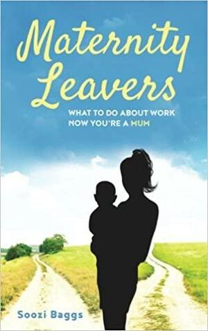 Maternity Leavers: What to do about work now you're a mum by Julia Kellaway, Vanessa Mendozzi, Soozi Baggs