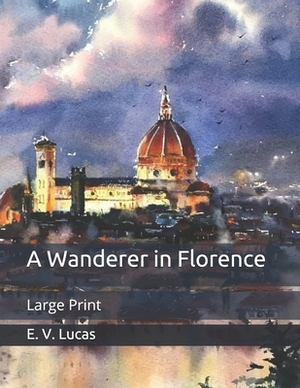 A Wanderer in Florence: Large Print by E. V. Lucas