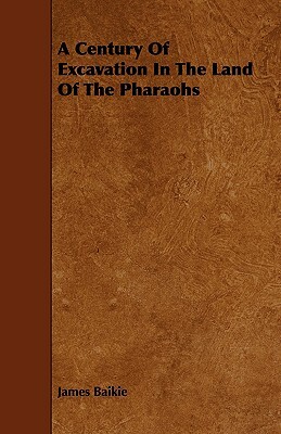 A Century of Excavation in the Land of the Pharaohs by James Baikie