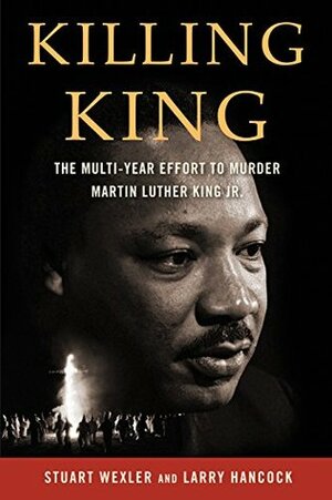 Killing King: The Multi-Year Effort to Murder MLK by Stuart Wexler, Larry Hancock