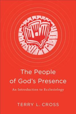 The People of God's Presence: An Introduction to Ecclesiology by Terry L. Cross