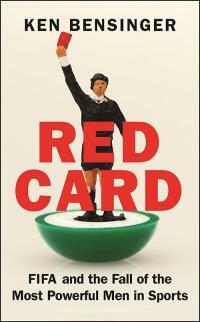 Red Card: FIFA and the Fall of the Most Powerful Men in Sports by Ken Bensinger