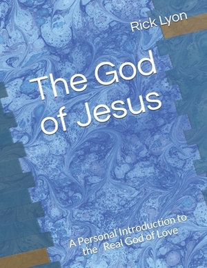 The God of Jesus: A Personal Introduction to the Real God of Love by Rick Lyon