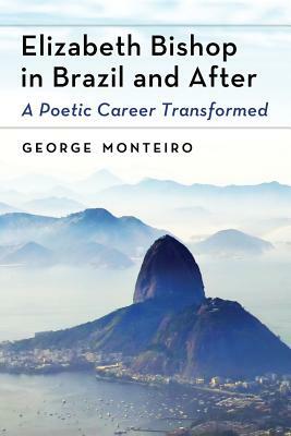 Elizabeth Bishop in Brazil and After: A Poetic Career Transformed by George Monteiro