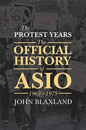 The Protest Years: The Official History of ASIO, 1963-1975 by John Blaxland