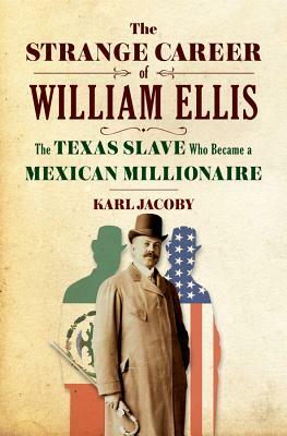 The Strange Career of William Ellis: The Texas Slave Who Became a Mexican Millionaire by Karl Jacoby