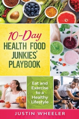 10 - Day Health Food Junkies' Playbook: Eat and Exercise to a Healthy Lifestyle by Justin Wheeler