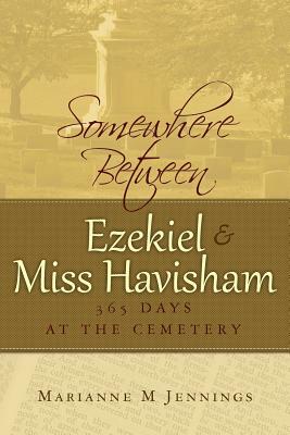 Somewhere Between Ezekiel and Miss Havisham: 365 Days at the Cemetery by Marianne M. Jennings