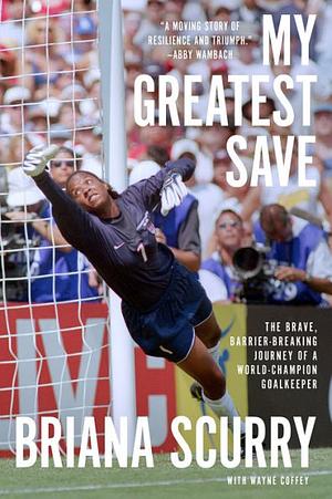 My Greatest Save: The Brave, Barrier-Breaking Journey of a World Champion Goalkeeper by Briana Scurry, Wayne Coffey, Robin Roberts