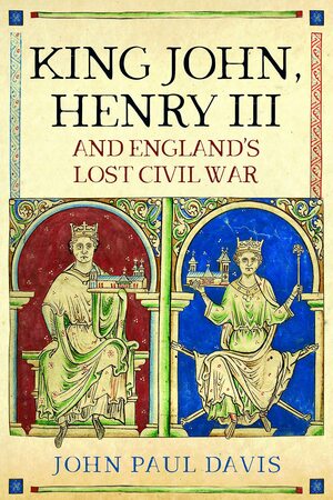 King John, Henry III and England's Lost Civil War by John Paul Davis