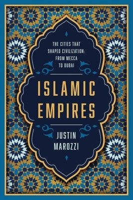 Islamic Empires: The Cities That Shaped Civilization: From Mecca to Dubai by Justin Marozzi
