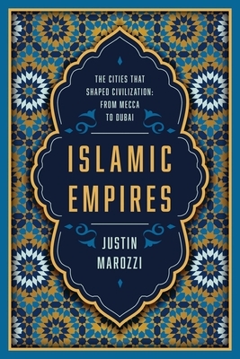 Islamic Empires: The Cities That Shaped Civilization: From Mecca to Dubai by Justin Marozzi