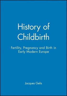 History of Childbirth: Fertility, Pregnancy and Birth in Early Modern Europe by Jacques Gelis