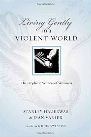 Living Gently in a Violent World: The Prophetic Witness of Weakness by Stanley Hauerwas