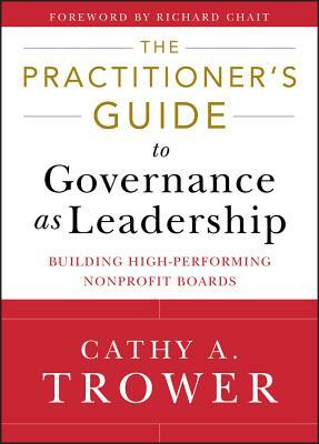 The Practitioner's Guide to Governance as Leadership: Building High-Performing Nonprofit Boards by Cathy A. Trower