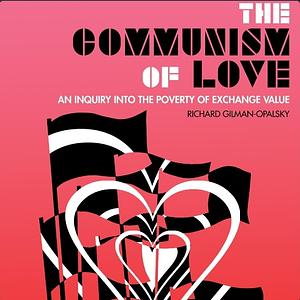 The Communism of Love : An Inquiry into the Poverty of Exchange Value by Richard Gilman-Opalsky