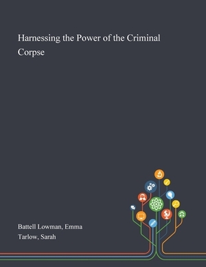 Harnessing the Power of the Criminal Corpse by Emma Battell Lowman, Sarah Tarlow