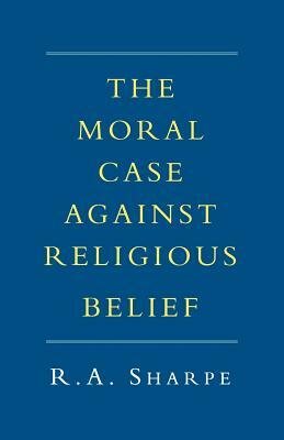 The Moral Case Against Religious Belief by R. a. Sharpe