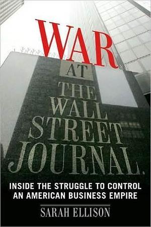War At The Wall Street Journal: Inside the Struggle To Control an American Business Empire by Sarah Ellison, Sarah Ellison