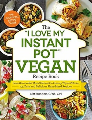 The I Love My Instant Pot® Vegan Recipe Book: From Banana Nut Bread Oatmeal to Creamy Thyme Polenta, 175 Easy and Delicious Plant-Based Recipes (I Love My Series) by Britt Brandon