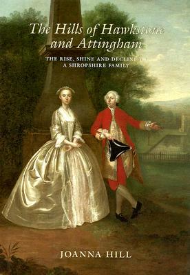 The Hills of Hawkstone and Attingham: The Rise, Shine and Decline of a Shropshire Family by John Hill