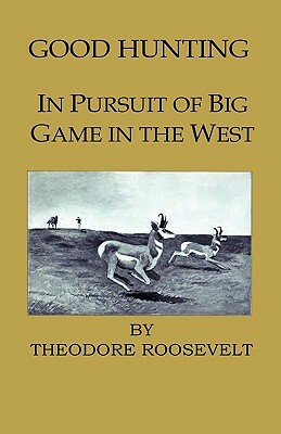 Good Hunting - In Pursuit of the Big Game in the West by Theodore Roosevelt