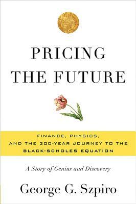 Pricing the Future: Finance, Physics, and the 300-Year Journey to the Black-Scholes Equation: A Story of Genius and Discovery by George G. Szpiro