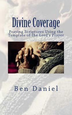 Divine Coverage: Praying Scriptures Using the Template of the Lord's Prayer by Ben Daniel