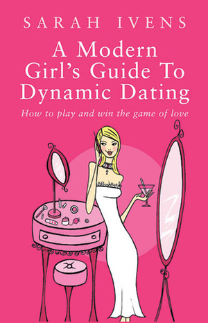 A Modern Girl's Guide to Dynamic Dating: How to Play and Win the Game of Love by Sarah Ivens