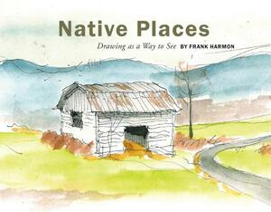 Native Places: Drawing as a Way to See by Frank Harmon