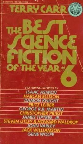 The Best Science Fiction of the Year 6 by Harlan Ellison, Christopher Priest, Howard Waldrop, John Varley, Jack Williamson, Gene Wolfe, Fritz Leiber, Isaac Asimov, George R.R. Martin, Damon Knight, Terry Carr, Steven Utley, Charles N. Brown, James Tiptree Jr.
