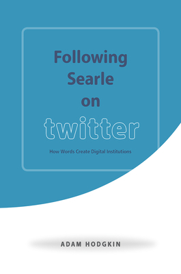 Following Searle on Twitter: How Words Create Digital Institutions by Adam Hodgkin