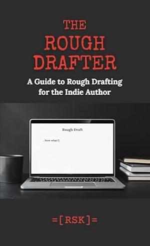 The Rough Drafter: A Guide to Rough Drafting for the Indie Author by RSK