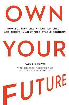 Own Your Future: How to Think Like an Entrepreneur and Thrive in an Unpredictable Economy by Paul B. Brown, Paul B. Brown, Leonard A. Schlesinger, Charles F. Kiefer