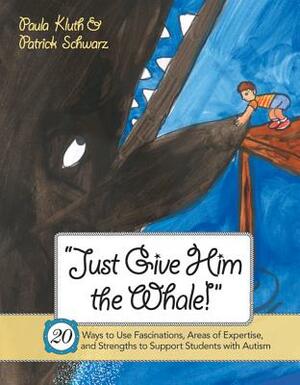 Just Give Him the Whale!: 20 Ways to Use Fascinations, Areas of Expertise, and Strengths to Support Students with Autism by Patrick Schwarz, Paula Kluth