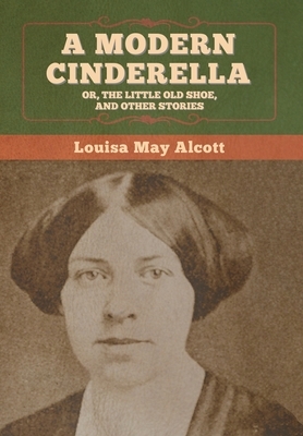 A Modern Cinderella; Or, The Little Old Shoe, and Other Stories by Louisa May Alcott