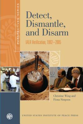 Detect, Dismantle, and Disarm: IAEA Verification, 1992 2005 by Fiona Simpson, Christine Wing