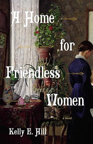 A Home for Friendless Women: A Novel by Kelly E. Hill