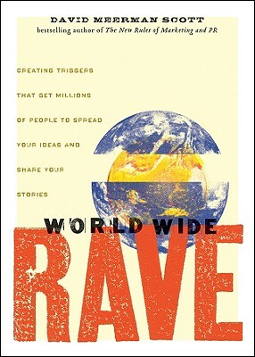 World Wide Rave: Creating Triggers That Get Millions of People to Spread Your Ideas and Share Your Stories by David Meerman Scott