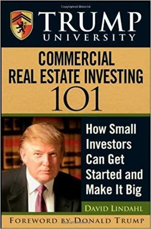 Trump University Commercial Real Estate 101: How Small Investors Can Get Started and Make It Big by Donald J. Trump, Trump University, David Lindahl