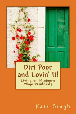 Dirt Poor and Lovin' It!: Learning to live on minimum wage painlessly by Kate Singh