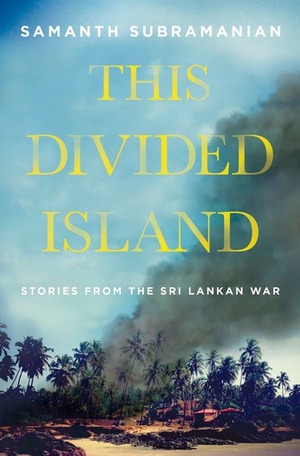 This Divided Island: Life, Death, and the Sri Lankan War by Sammanth Subramanian